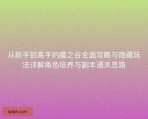 从新手到高手的魔之谷全面攻略与隐藏玩法详解角色培养与副本通关思路